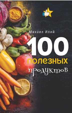 Михаил Илий. 100 полезных продуктов