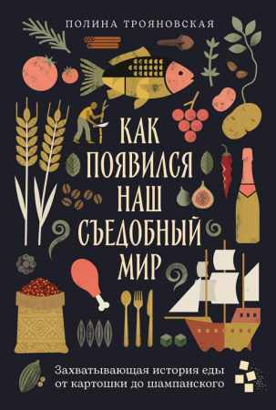 Полина Трояновская. Как появился наш съедобный мир. Захватывающая история еды от картошки до шампанского