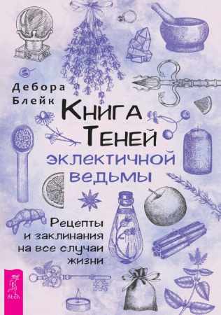 Дебора Блейк. Книга Теней эклектичной ведьмы. Рецепты и заклинания на все случаи жизни