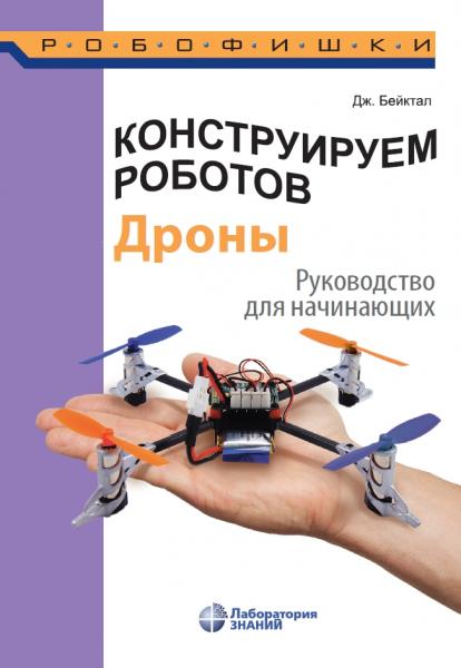 Джон Бейктал. Конструируем роботов. Дроны. Руководство для начинающих