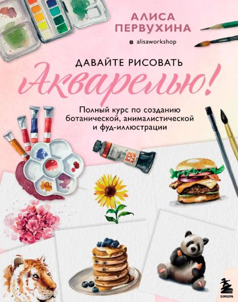 Давайте рисовать акварелью! Полный курс по созданию ботанической, анималистической и фуд-иллюстрации