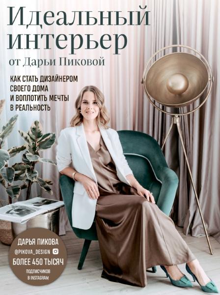 Дарья Пикова. Идеальный интерьер от Дарьи Пиковой. Как стать дизайнером своего дома и воплотить мечты в реальность