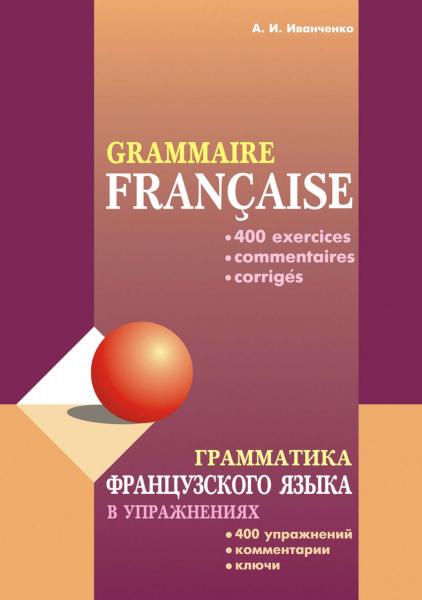 Анна Иванченко. Грамматика французского языка в упражнениях: 400 упражнений с ключами и комментариями