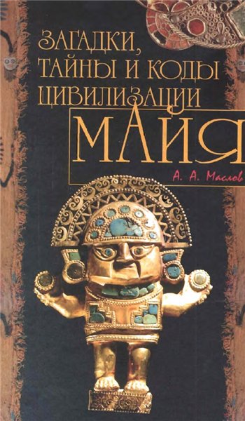 Алексей Маслов. Загадки, тайны и коды цивилизации майя