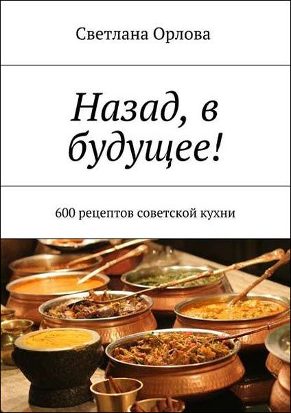 Светлана Орлова. Назад, в будущее! 600 рецептов советской кухни