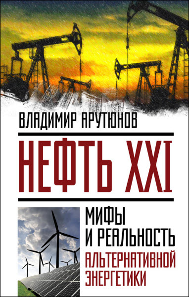 Владимир Арутюнов. Нефть XXI. Мифы и реальность альтернативной энергетики