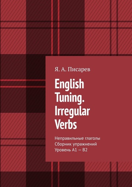 Я.А. Писарев. English Tunning. Irregular Verbs. Неправильные глаголы. Сборник упражнений. Уровень А1 – В2