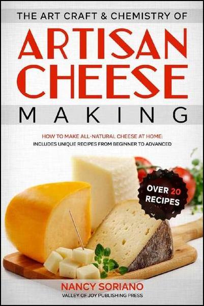 Nancy Soriano. The Art, Craft & Chemistry of Artisan Cheese Making
