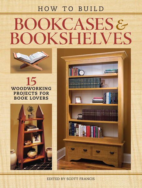 Scott Francis. How to Build Bookcases & Bookshelves. 15 Woodworking Projects for Book Lovers